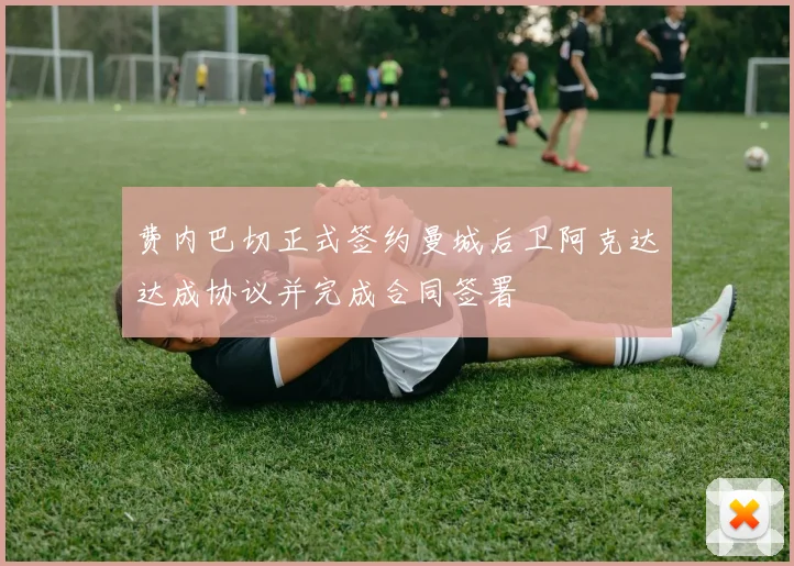 费内巴切正式签约曼城后卫阿克达达成协议并完成合同签署