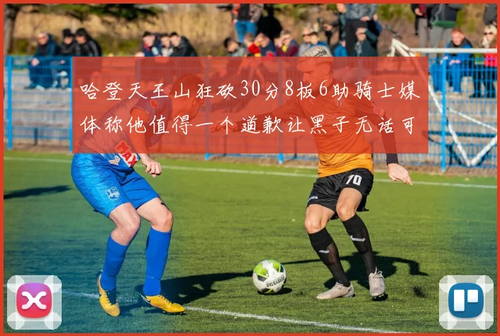 哈登天王山狂砍30分8板6助骑士媒体称他值得一个道歉让黑子无话可说