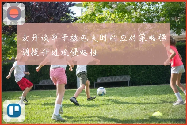 麦丹谈华子被包夹时的应对策略强调提升进攻侵略性