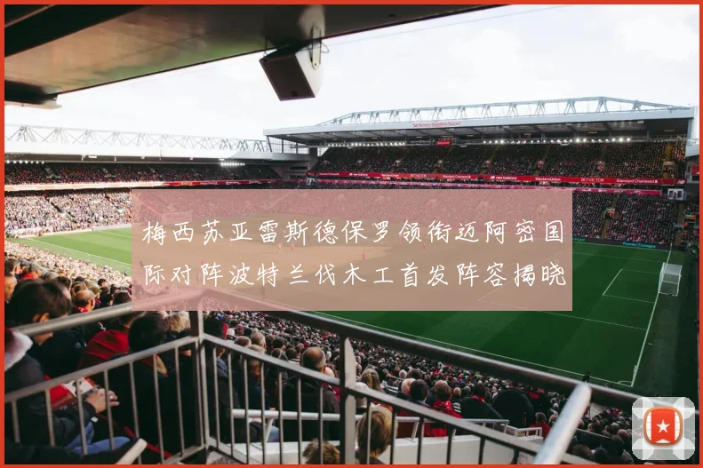 梅西苏亚雷斯德保罗领衔迈阿密国际对阵波特兰伐木工首发阵容揭晓