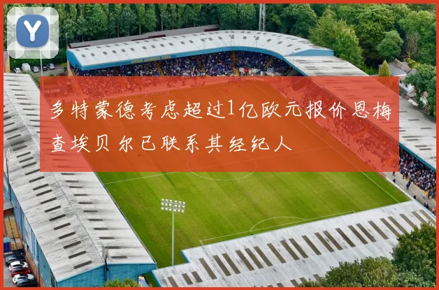 多特蒙德考虑超过1亿欧元报价恩梅查埃贝尔已联系其经纪人