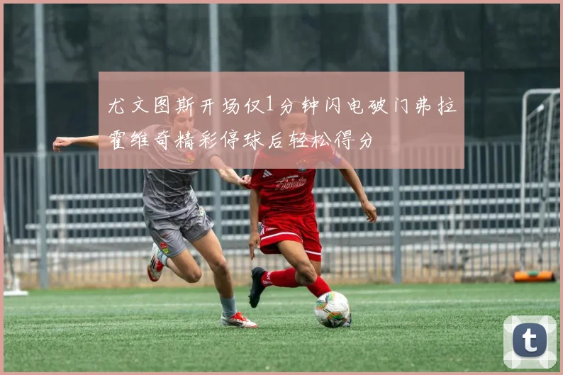 尤文图斯开场仅1分钟闪电破门弗拉霍维奇精彩停球后轻松得分