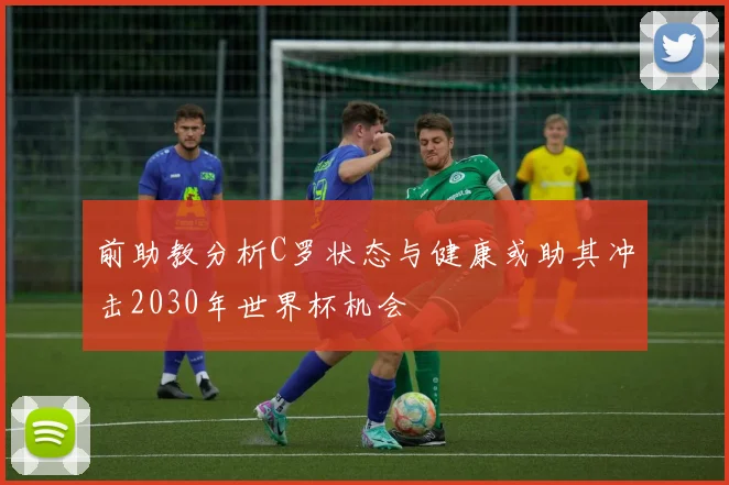 前助教分析C罗状态与健康或助其冲击2030年世界杯机会