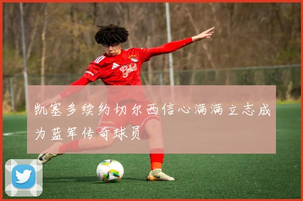 凯塞多续约切尔西信心满满立志成为蓝军传奇球员