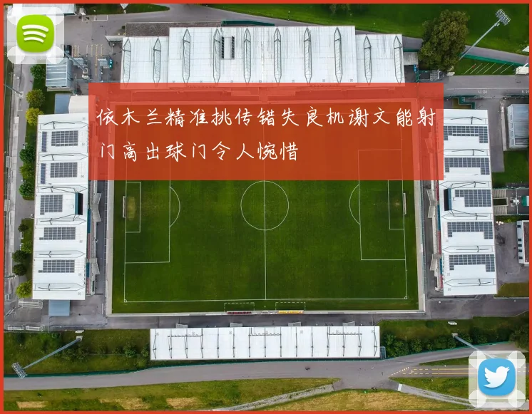依木兰精准挑传错失良机谢文能射门高出球门令人惋惜