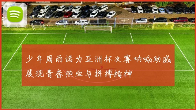 少年周雨诺为亚洲杯决赛呐喊助威展现青春热血与拼搏精神